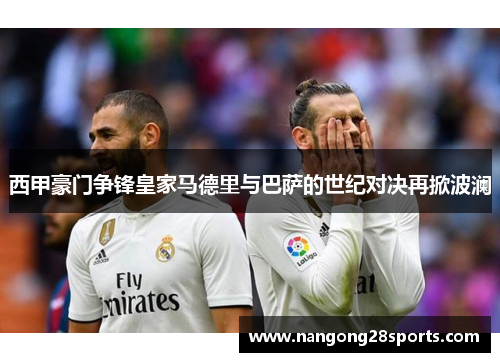 西甲豪门争锋皇家马德里与巴萨的世纪对决再掀波澜
