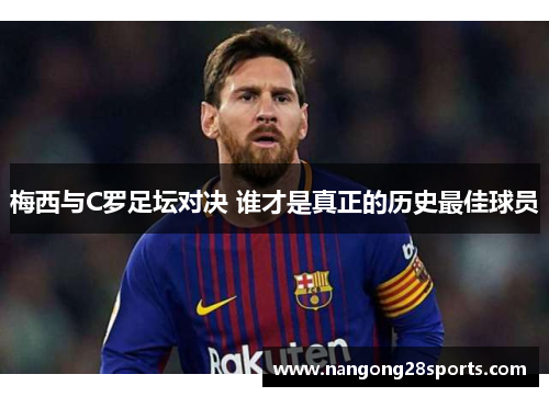 梅西与C罗足坛对决 谁才是真正的历史最佳球员
