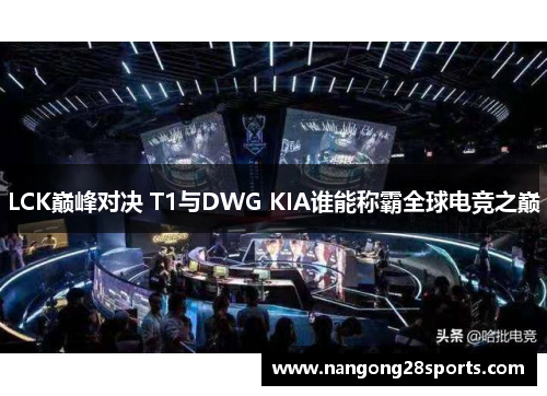 LCK巅峰对决 T1与DWG KIA谁能称霸全球电竞之巅