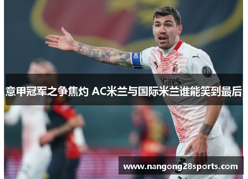 意甲冠军之争焦灼 AC米兰与国际米兰谁能笑到最后