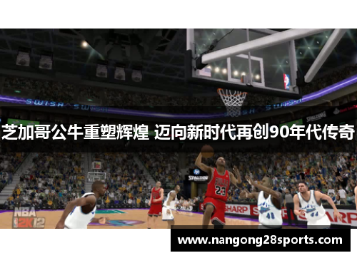 芝加哥公牛重塑辉煌 迈向新时代再创90年代传奇