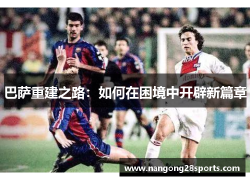 巴萨重建之路：如何在困境中开辟新篇章