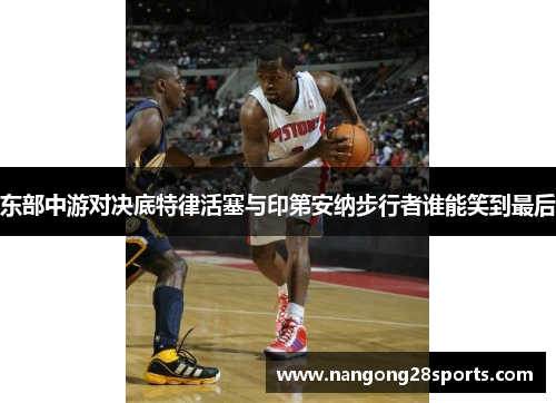 东部中游对决底特律活塞与印第安纳步行者谁能笑到最后
