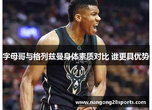 字母哥与格列兹曼身体素质对比 谁更具优势