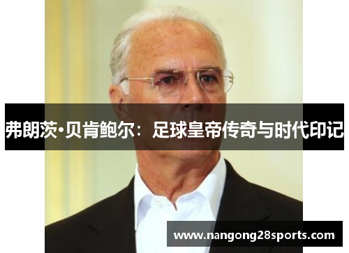 弗朗茨·贝肯鲍尔：足球皇帝传奇与时代印记