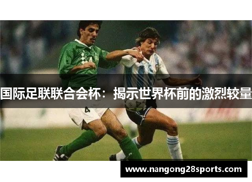 国际足联联合会杯：揭示世界杯前的激烈较量