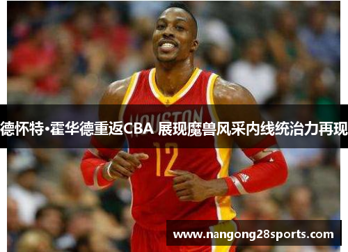 德怀特·霍华德重返CBA 展现魔兽风采内线统治力再现