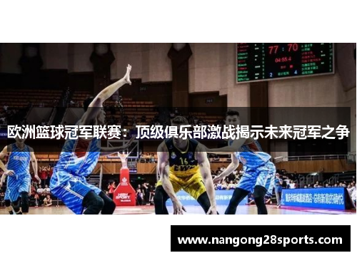 欧洲篮球冠军联赛：顶级俱乐部激战揭示未来冠军之争