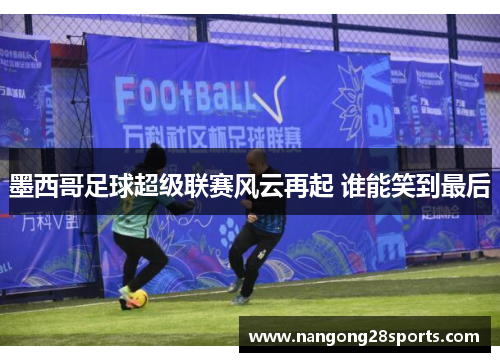 墨西哥足球超级联赛风云再起 谁能笑到最后