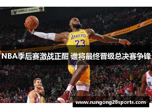NBA季后赛激战正酣 谁将最终晋级总决赛争锋
