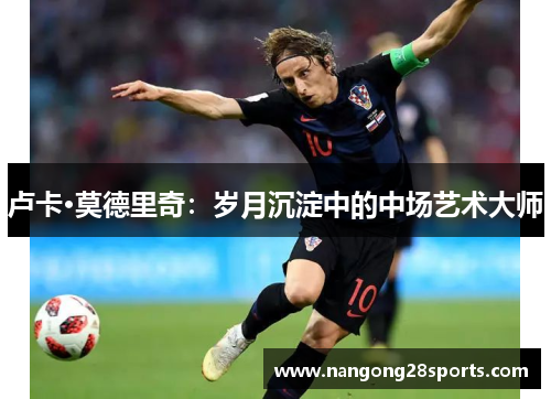 卢卡·莫德里奇：岁月沉淀中的中场艺术大师