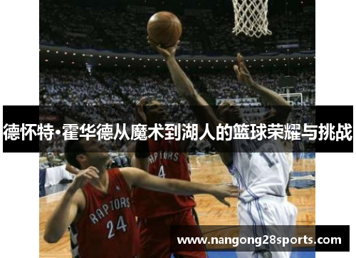 德怀特·霍华德从魔术到湖人的篮球荣耀与挑战