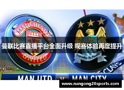 曼联比赛直播平台全面升级 观赛体验再度提升