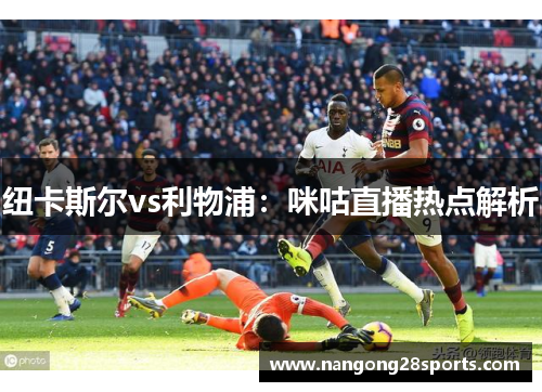 纽卡斯尔vs利物浦：咪咕直播热点解析