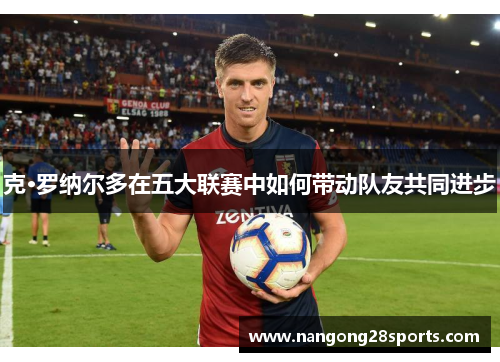克·罗纳尔多在五大联赛中如何带动队友共同进步