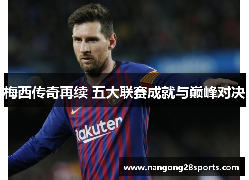 梅西传奇再续 五大联赛成就与巅峰对决