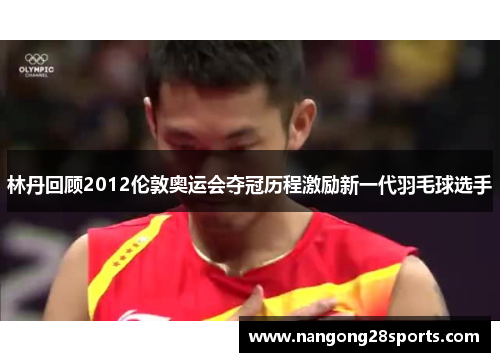 林丹回顾2012伦敦奥运会夺冠历程激励新一代羽毛球选手