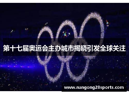 第十七届奥运会主办城市揭晓引发全球关注